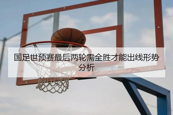 国足世预赛最后两轮需全胜才能出线形势分析