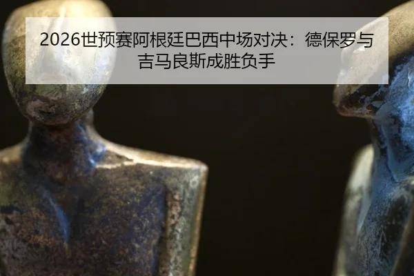 2026世预赛阿根廷巴西中场对决：德保罗与吉马良斯成胜负手