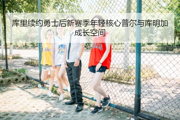 库里续约勇士后新赛季年轻核心普尔与库明加成长空间