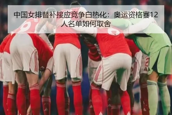 中国女排替补接应竞争白热化：奥运资格赛12人名单如何取舍